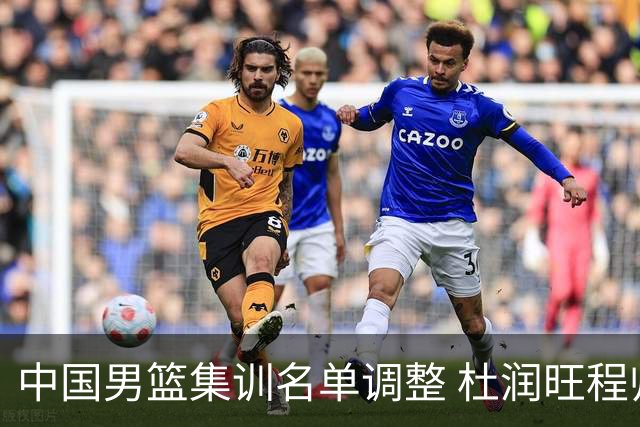 中国男篮集训名单调整 杜润旺程帅澎启程回国