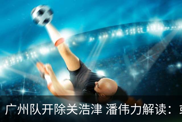广州队开除关浩津 潘伟力解读：或起到相反效果