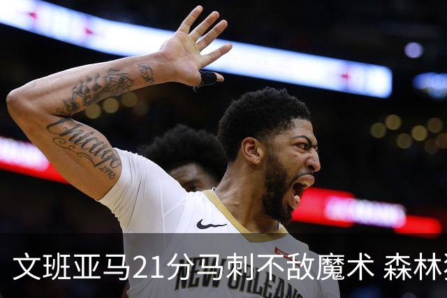 文班亚马21分马刺不敌魔术 森林狼大胜独行侠