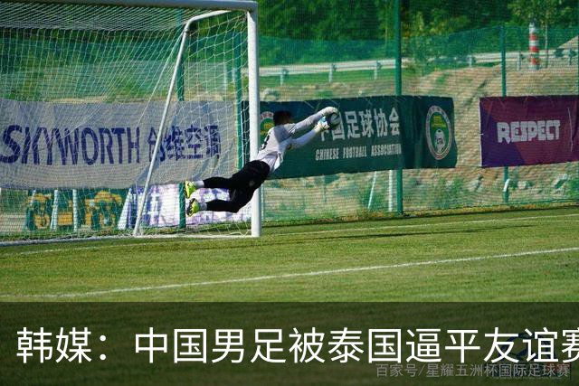 韩媒：中国男足被泰国逼平友谊赛再度蒙羞 冲击下届世界杯依旧艰难